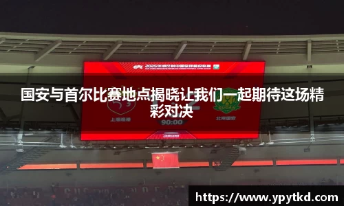 国安与首尔比赛地点揭晓让我们一起期待这场精彩对决
