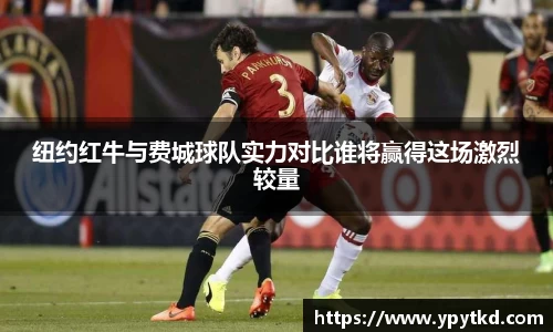 纽约红牛与费城球队实力对比谁将赢得这场激烈较量